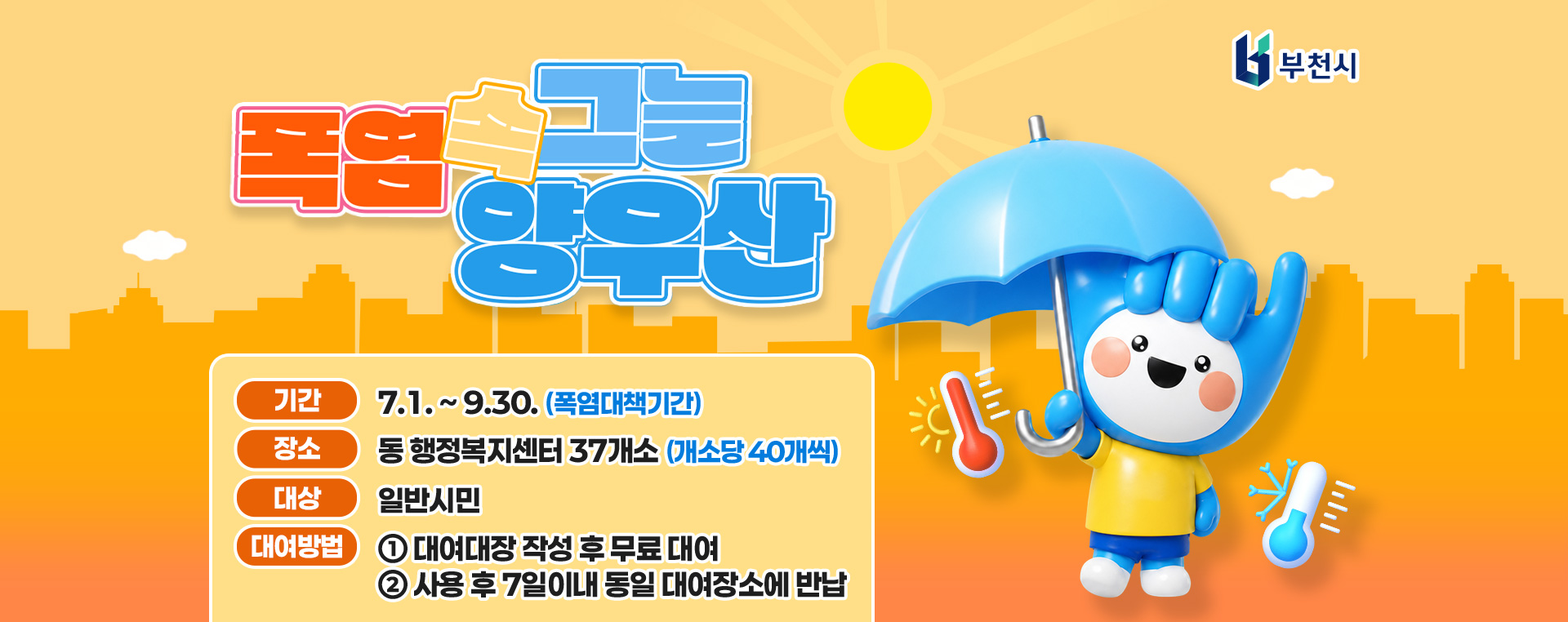 폭염 속 그늘 양우산 기간: 7.1. ~ 9.30. (폭염대책기간) 장소: 동 행정복지센터 37개소 (개소당 40개씩) 대상: 일반시민 대여방법: ① 대여대장 작성 후 무료 대여 ② 사용 후 7일이내 동일 대여장소에 반납 
