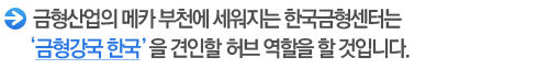 금형산업의 메카 부천에 세워지는 한국금형센터는 ‘금형강국 한국’을 견인할 허브 역할을 할 것입니다.