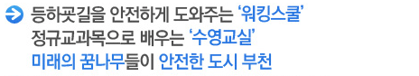 등하굣길을 안전하게 도와주는 ‘워킹스쿨’ 정규교과목으로 배우는 ‘수영교실’ 미래의 꿈나무들이 안전한 도시 부천