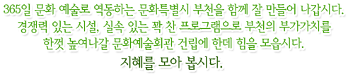365일 문화 예술로 역동하는 문화특별시 부천을 함께 잘 만들어 나갑시다.경쟁력 있는 시설, 실속 있는 꽉 찬 프로그램으로 부천의 부가가치를한껏 높여나갈 문화예술회관 건립에 한데 힘을 모읍시다.지혜를 모아 봅시다.  