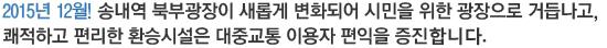 2015년 12월! 송내역 북부광장이 새롭게 변화되어 시민을 위한 광장으로 거듭나고, 쾌적하고 편리한 환승시설은 대중교통 이용자 편익을 증진합니다.