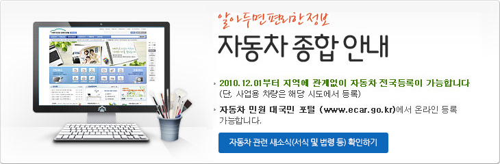 알아두면 편리한 정보 자동차 종합 안내 : 2010.12.01부터 지역에 관계없이 자동차 전국등록이 가능합니다 (단, 사업용 차량은 해당 시도에서 등록), 자동차 민원 대국민 포털 (www.ecar.go.kr)에서 온라인 등록 가능합니다.