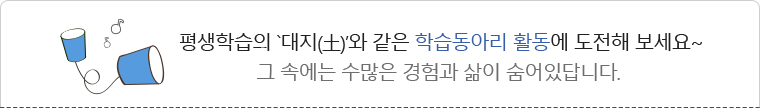평생학습의 `대지(土)’와 같은 학습동아리 활동에 도전해 보세요 ~ 그 속에는 수많은 경험과 삶이 숨어있답니다.