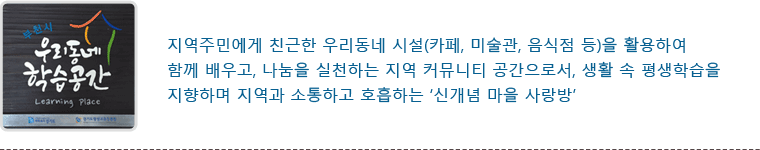 지역주민에게 친근한 우리동네 시설(카페, 미술관, 음식점 등)을 활용하여 함께 배우고, 나눔을 실천하는 지역 커뮤니티 공간으로서, 생활 속 평생학습을 지향하며 지역과 소통하고 호흡하는 ‘신개념 마을 사랑방’