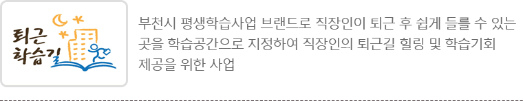 부천시 평생학습사업 브랜드로 직장인이 퇴근 후 쉽게 들를 수 있는 곳을 학습공간으로 지정하여 직장인의 퇴근길 힐링 및 학습기회 제공을 위한 사업