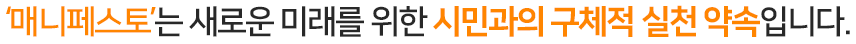 매니페스토는 새로운 미래를 위한 시민과의 구체적 실천 약속입니다.
