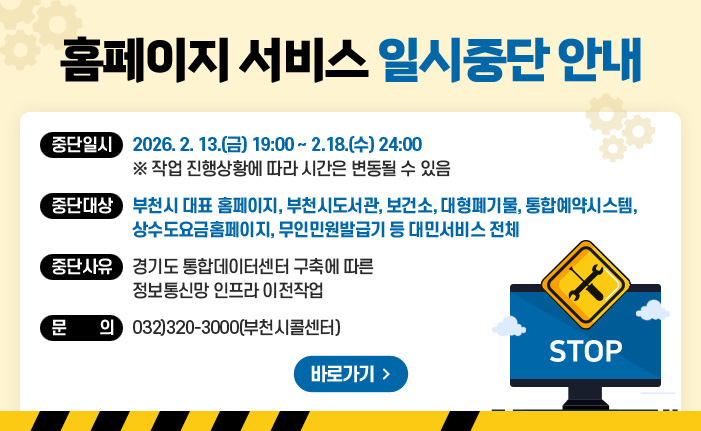 부천시 인터넷 행정서비스 및 대민 웹서비스 중단 안내 중단일시 : 2026. 2. 13.(금) 18:00 ~ 2.18.(수) 24:00 ※ 작업 진행상황에 따라 시간은 변동될 수 있음 중단대상: 시 대표 홈페이지, 부천시도서관, 보건소, 대형폐기물, 통합예약시스템, 문자발송 등 대민 홈페이지 ※ 부천시 홈페이지 통합로그인 연계 사이트 로그인 서비스 중단 중단사유 : 경기도 통합데이터센터 구축에 따른 정보통신망 인프라 이전작업
