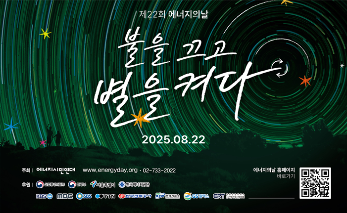 불을 끄고 별을 켜다 
2025.8.22.
주최: 에너지 시민연대 
www.energyday.org 02-733-2022
후원: 산업통산자원부 환경부
서울특별시 한국에너지공단
kbs mbc sbs YTN 한국전력공사 전력거래소 gs칼텍스  대한상공회의소 신기업가정신협의회
에너지의 날 홈페이지 바로가기