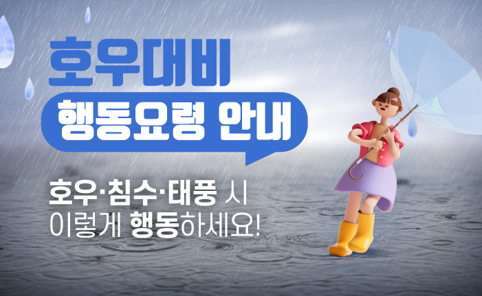호우대비 행동요령 안내

호우·침수·태풍 시 이렇게 행동하세요!