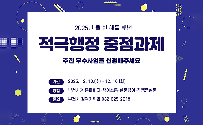 2025년 올 한 해를 빛낸 적극행정 중점과제 추진 우수사업을 선정해주세요 기간: 2025.12.10.(수) - 12.16.(화) 방법: 부천시청 홈페이지-참여소통-설문참여-진행중설문 문의: 부천시 정책기획과 032-625-2218