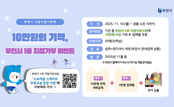 부천시 고향사랑기부제 10만원의 기적, 부천시 1호 지정기부 이벤트 부천시 1호 지정기부사업 "소외계층 스케이트 무료교실 운영 사업"에 기부하러 가기 (링크 : https://ilovegohyang.go.kr/designated-donation/details.html?prjId=2191) 기간: 2025.11.10.(월) ~ 경품 소진 시까지 참여방법: 기간 중 부천시 1호 지정기부사업에 10만원 이상 기부 > 답례품 주문 당첨인원: 50명(선착순) 경품: 샴푸＋컨디셔너 세트(부천시 관내업체 상품) 발표: 2025년 11월 중 ※부천시 홈페이지 새소식 게시 및 개별 문자발송 