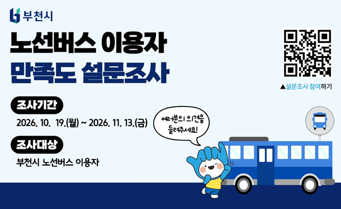 노선버스 이용자 만족도 설문조사 조사기간: 2026. 10. 19.(월)~2026. 11. 13.(금) 조사대상: 부천시 노선버스 이용자 여러분의 의견을 들려주세요! (QR코드) 설문조사 참여하기 QR코드 스캔시 설문조사 페이지로 이동합니다. url: https://www.bucheon.go.kr/site/program/svy/form?menuid=148003012003&svybisid=181&skip=eWFtYmVyNjJAZ21haWwuY29t